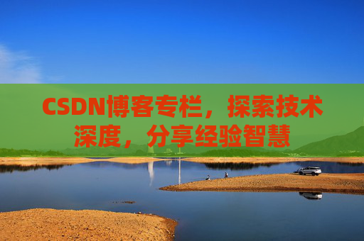 CSDN博客专栏,探索技术深度,分享经验智慧 CSDN博客专栏,探索技术深度,分享经验智慧
